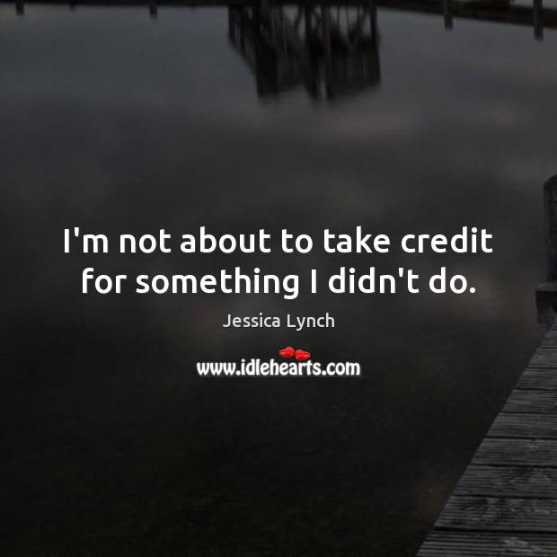 I’m not about to take credit for something I didn’t do. Jessica Lynch Picture Quote