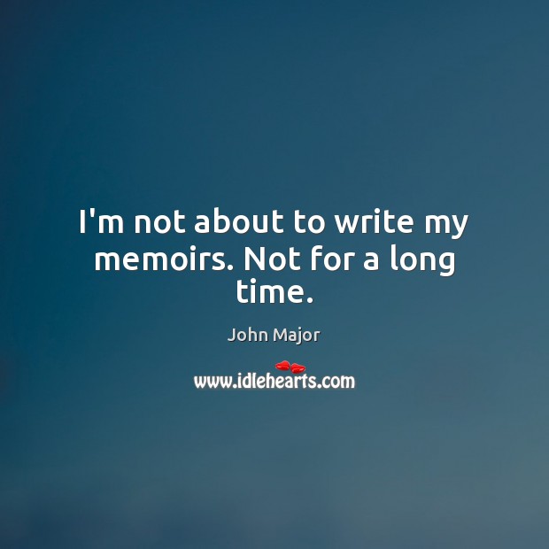 I’m not about to write my memoirs. Not for a long time. John Major Picture Quote