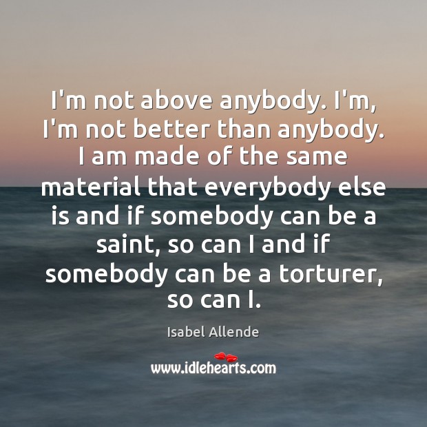 I’m not above anybody. I’m, I’m not better than anybody. I am Isabel Allende Picture Quote