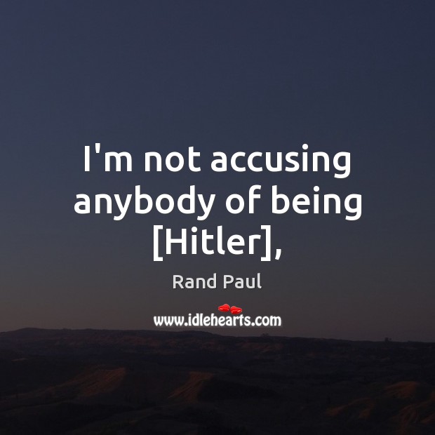 I’m not accusing anybody of being [Hitler], Rand Paul Picture Quote