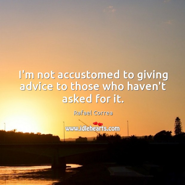 I’m not accustomed to giving advice to those who haven’t asked for it. Rafael Correa Picture Quote
