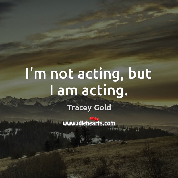 I’m not acting, but I am acting. Tracey Gold Picture Quote