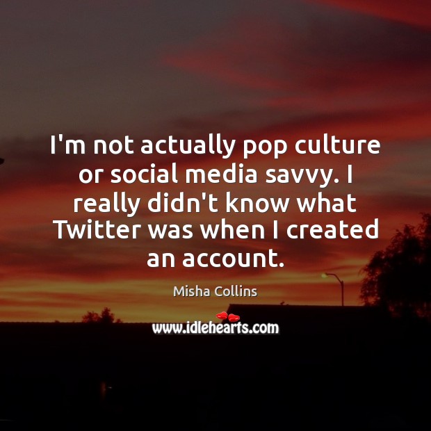 I’m not actually pop culture or social media savvy. I really didn’t Misha Collins Picture Quote