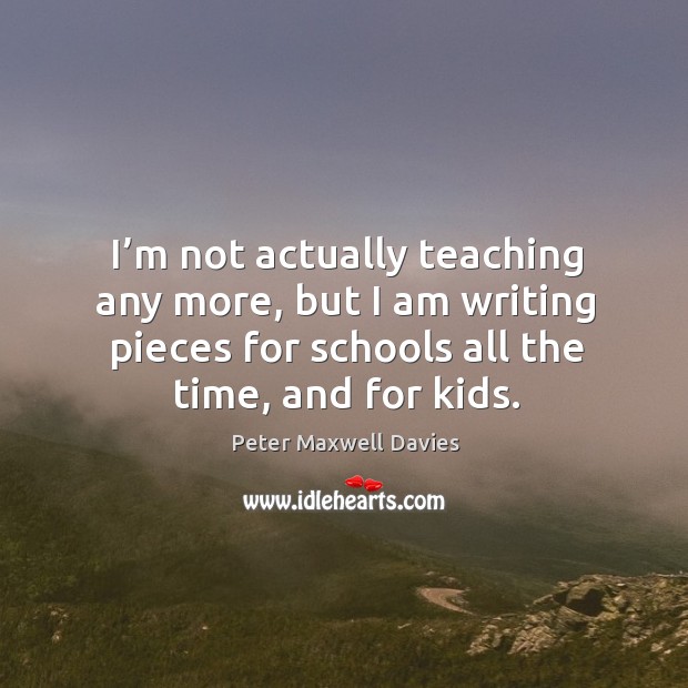 I’m not actually teaching any more, but I am writing pieces for schools all the time, and for kids. Peter Maxwell Davies Picture Quote