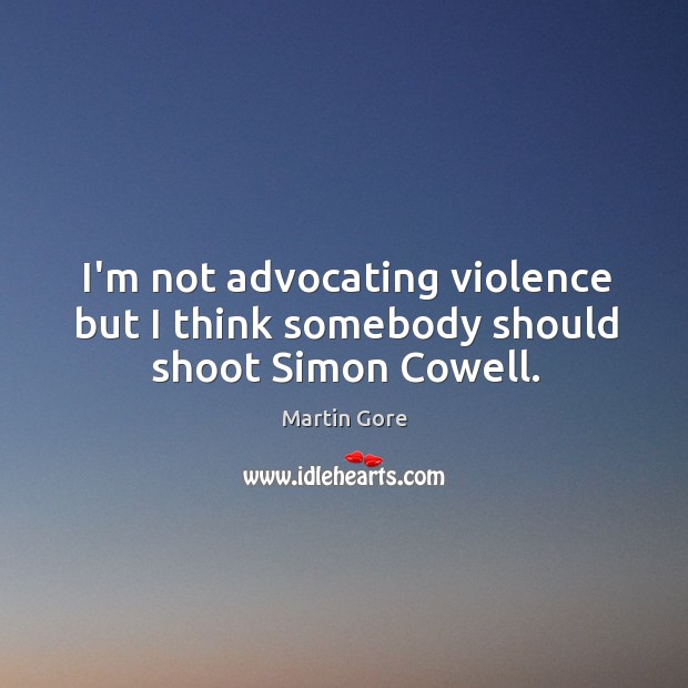I’m not advocating violence but I think somebody should shoot Simon Cowell. Martin Gore Picture Quote