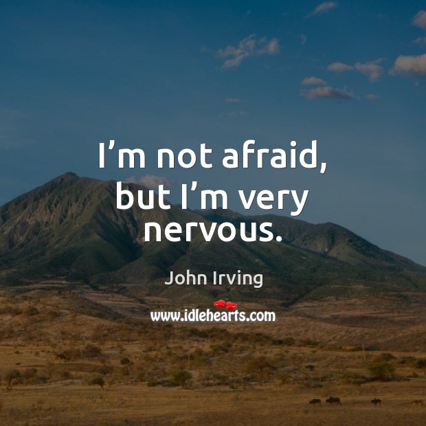 I’m not afraid, but I’m very nervous. John Irving Picture Quote