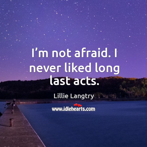 I’m not afraid. I never liked long last acts. Lillie Langtry Picture Quote