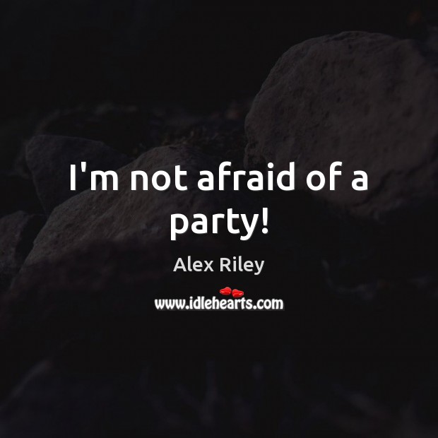 I’m not afraid of a party! Alex Riley Picture Quote