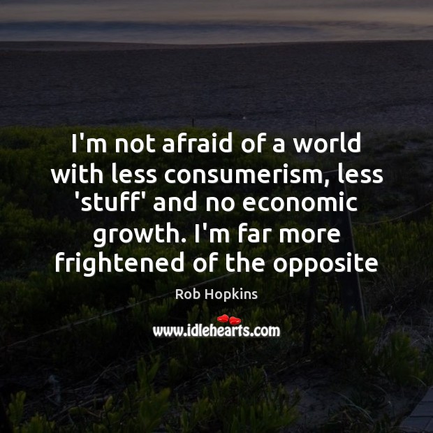 I’m not afraid of a world with less consumerism, less ‘stuff’ and Rob Hopkins Picture Quote