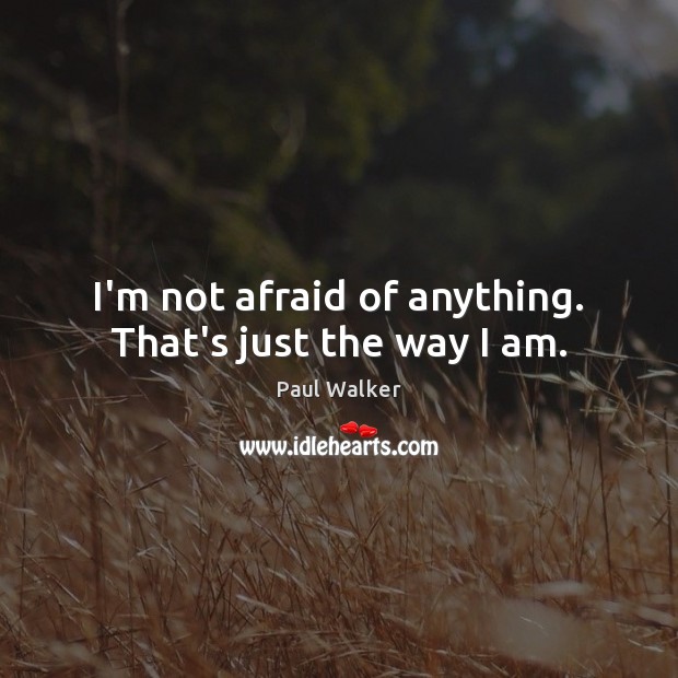 I’m not afraid of anything. That’s just the way I am. Paul Walker Picture Quote