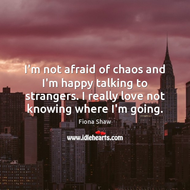 I’m not afraid of chaos and I’m happy talking to strangers. I Fiona Shaw Picture Quote