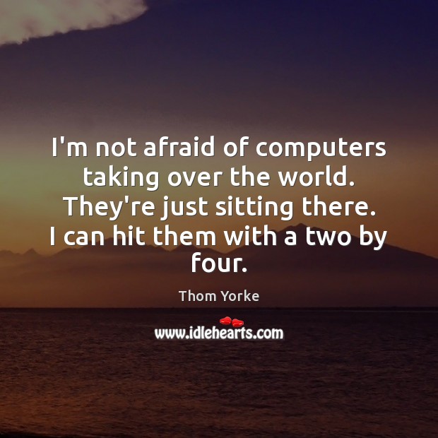 I’m not afraid of computers taking over the world. They’re just sitting Image