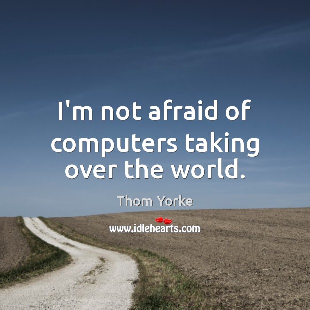 I’m not afraid of computers taking over the world. Thom Yorke Picture Quote
