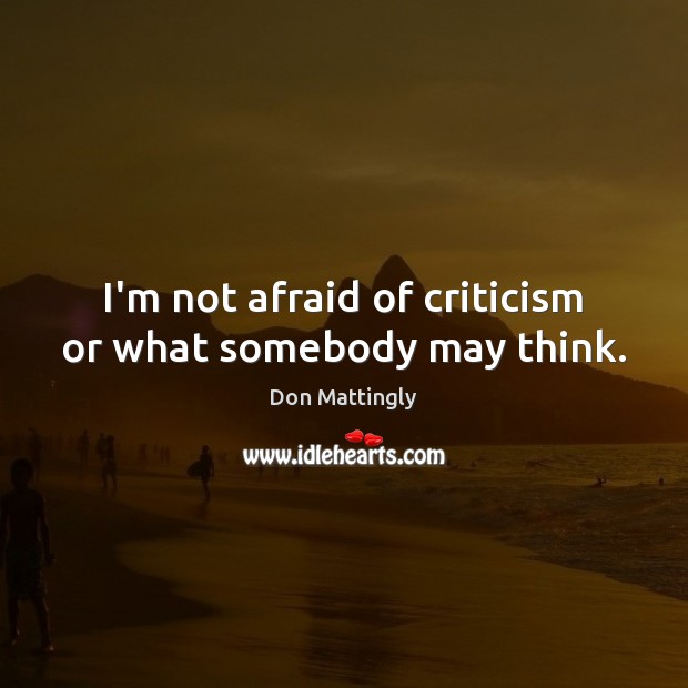 I’m not afraid of criticism or what somebody may think. Don Mattingly Picture Quote