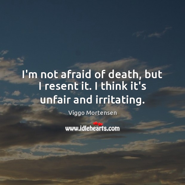 I’m not afraid of death, but I resent it. I think it’s unfair and irritating. Viggo Mortensen Picture Quote