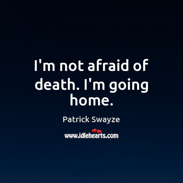 I’m not afraid of death. I’m going home. Patrick Swayze Picture Quote