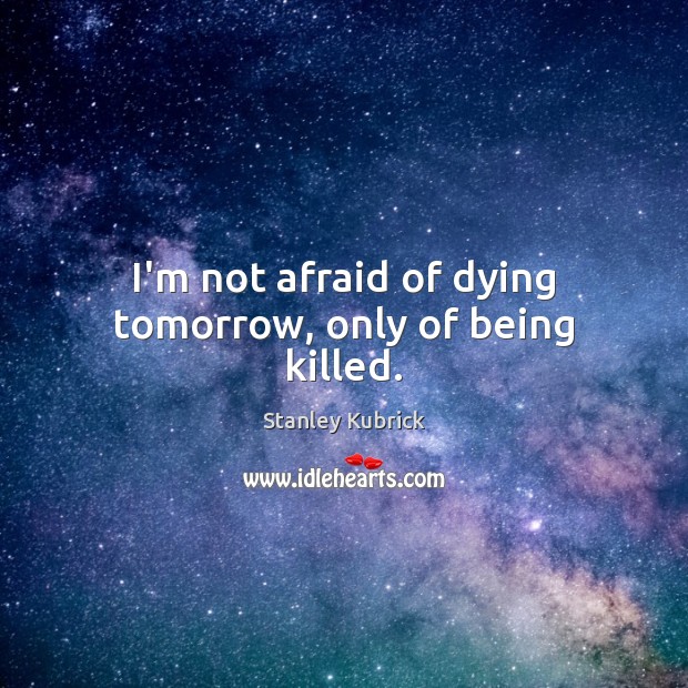 I’m not afraid of dying tomorrow, only of being killed. Image