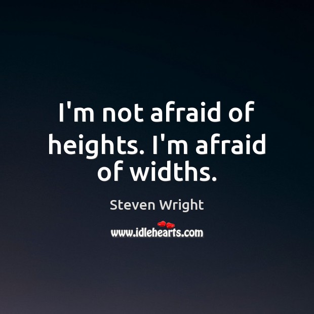 I’m not afraid of heights. I’m afraid of widths. Steven Wright Picture Quote