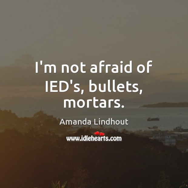I’m not afraid of IED’s, bullets, mortars. Amanda Lindhout Picture Quote