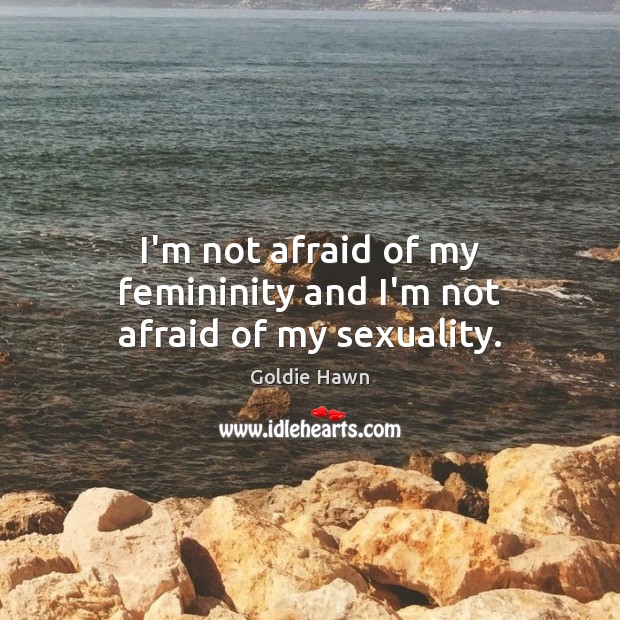 I’m not afraid of my femininity and I’m not afraid of my sexuality. Goldie Hawn Picture Quote