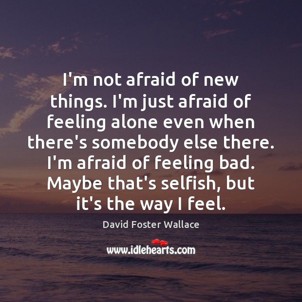 I’m not afraid of new things. I’m just afraid of feeling alone David Foster Wallace Picture Quote