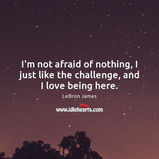I’m not afraid of nothing, I just like the challenge, and I love being here. LeBron James Picture Quote