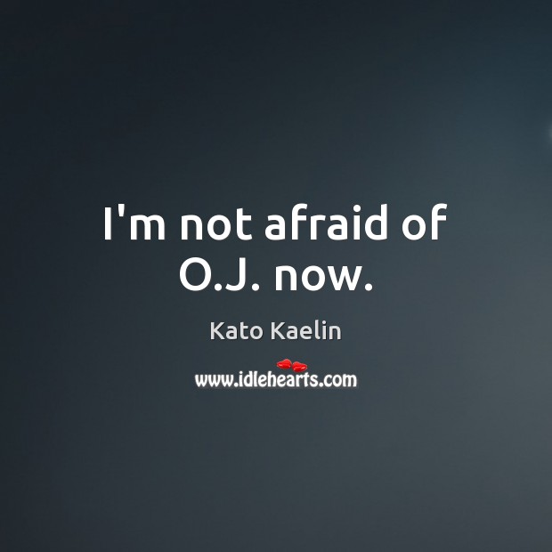I’m not afraid of O.J. now. Image