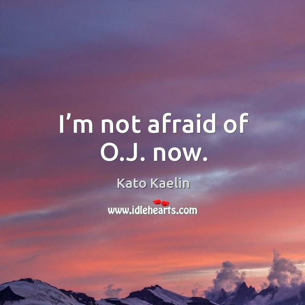 I’m not afraid of o.j. Now. Afraid Quotes Image