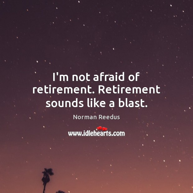 I’m not afraid of retirement. Retirement sounds like a blast. Image