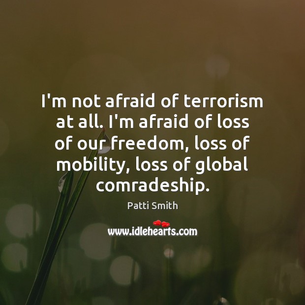 I’m not afraid of terrorism at all. I’m afraid of loss of Patti Smith Picture Quote