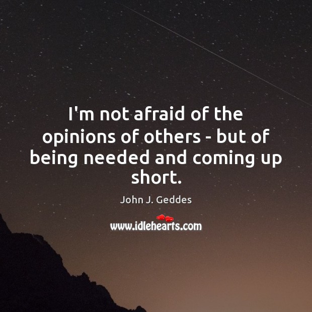 I’m not afraid of the opinions of others – but of being needed and coming up short. John J. Geddes Picture Quote