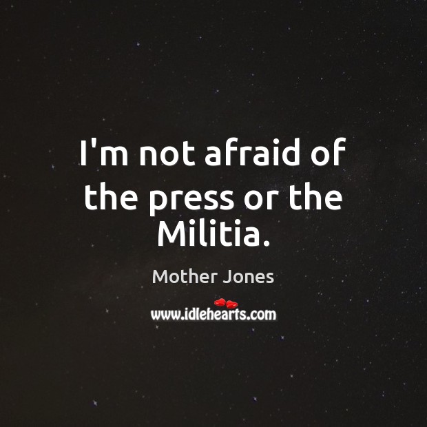 I’m not afraid of the press or the Militia. Mother Jones Picture Quote