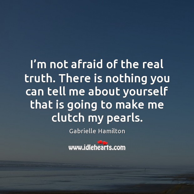 I’m not afraid of the real truth. There is nothing you Gabrielle Hamilton Picture Quote
