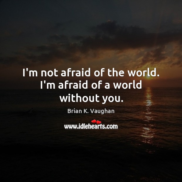 I’m not afraid of the world. I’m afraid of a world without you. Brian K. Vaughan Picture Quote