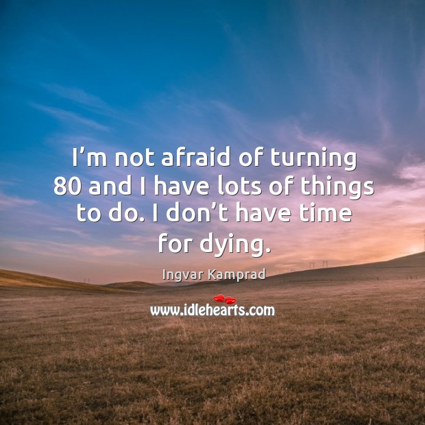I’m not afraid of turning 80 and I have lots of things to do. I don’t have time for dying. Image