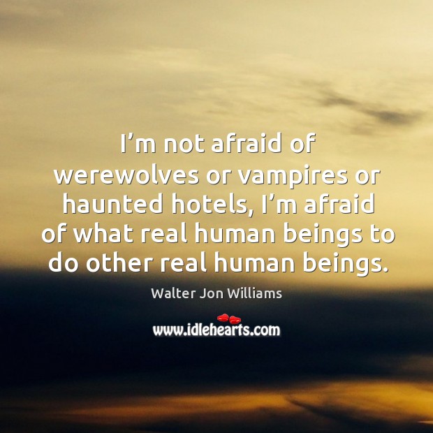 I’m not afraid of werewolves or vampires or haunted hotels, I’m afraid of what real Walter Jon Williams Picture Quote