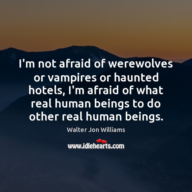 I’m not afraid of werewolves or vampires or haunted hotels, I’m afraid Walter Jon Williams Picture Quote