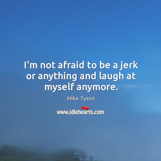I’m not afraid to be a jerk or anything and laugh at myself anymore. Mike Tyson Picture Quote