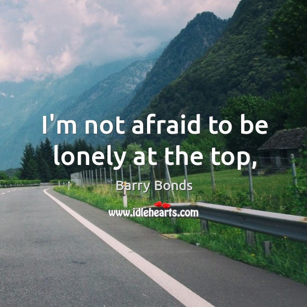 I’m not afraid to be lonely at the top, Barry Bonds Picture Quote