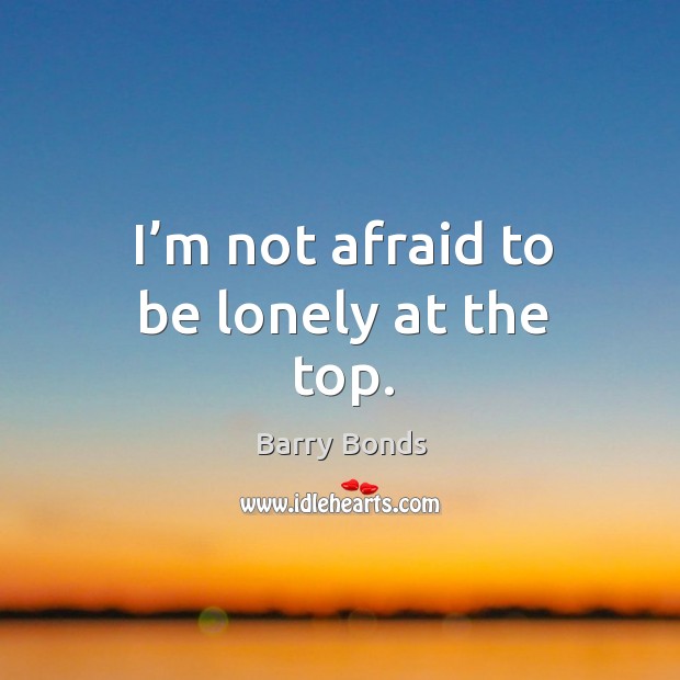 I’m not afraid to be lonely at the top. Image