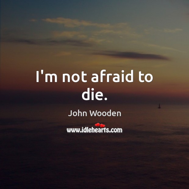 I’m not afraid to die. John Wooden Picture Quote