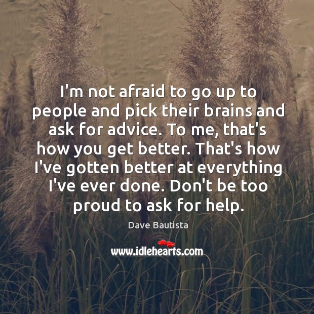 I’m not afraid to go up to people and pick their brains Dave Bautista Picture Quote