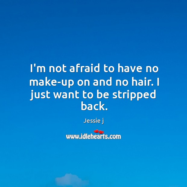 I’m not afraid to have no make-up on and no hair. I just want to be stripped back. Jessie j Picture Quote
