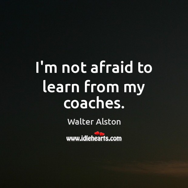 I’m not afraid to learn from my coaches. Walter Alston Picture Quote