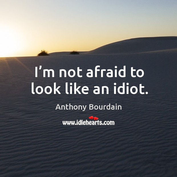 I’m not afraid to look like an idiot. Anthony Bourdain Picture Quote