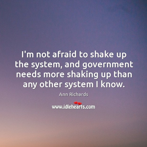 I’m not afraid to shake up the system, and government needs more Ann Richards Picture Quote