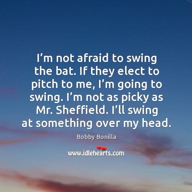 I’m not afraid to swing the bat. If they elect to pitch to me, I’m going to swing. Image
