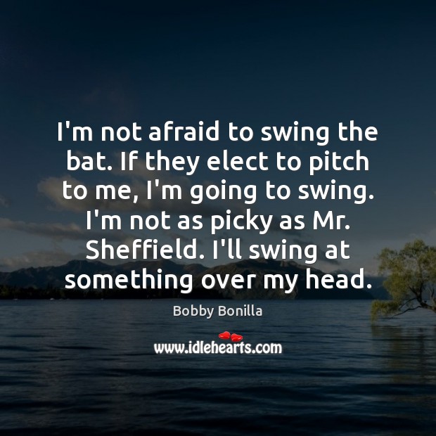 I’m not afraid to swing the bat. If they elect to pitch Bobby Bonilla Picture Quote
