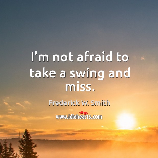 I’m not afraid to take a swing and miss. Frederick W. Smith Picture Quote