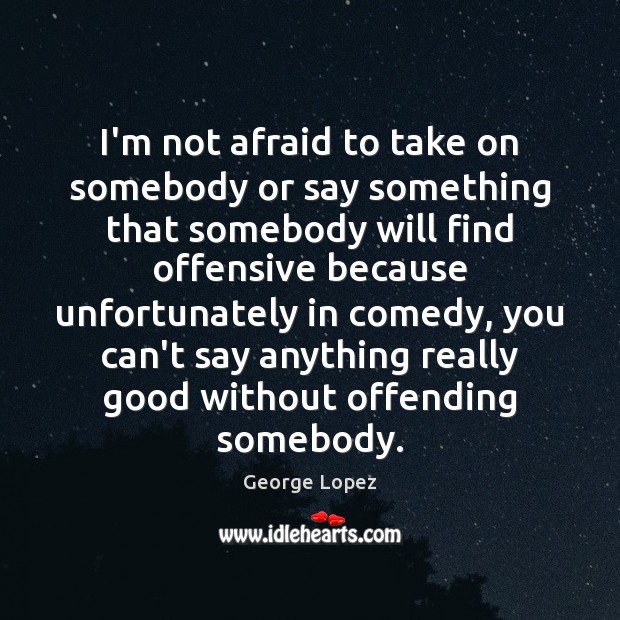 I’m not afraid to take on somebody or say something that somebody George Lopez Picture Quote